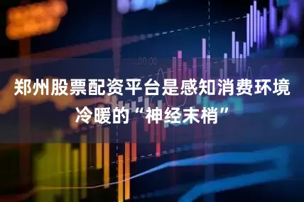 郑州股票配资平台是感知消费环境冷暖的“神经末梢”