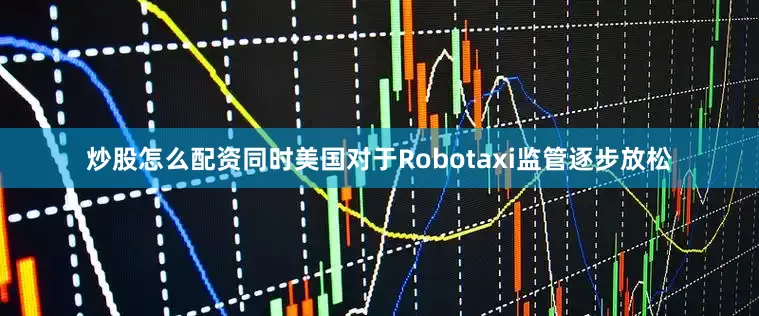 炒股怎么配资同时美国对于Robotaxi监管逐步放松
