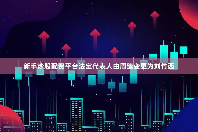 新手炒股配资平台法定代表人由周臻变更为刘竹西