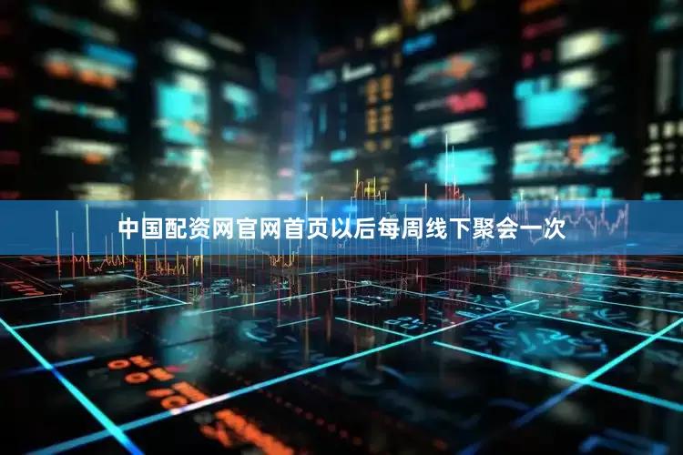 中国配资网官网首页以后每周线下聚会一次