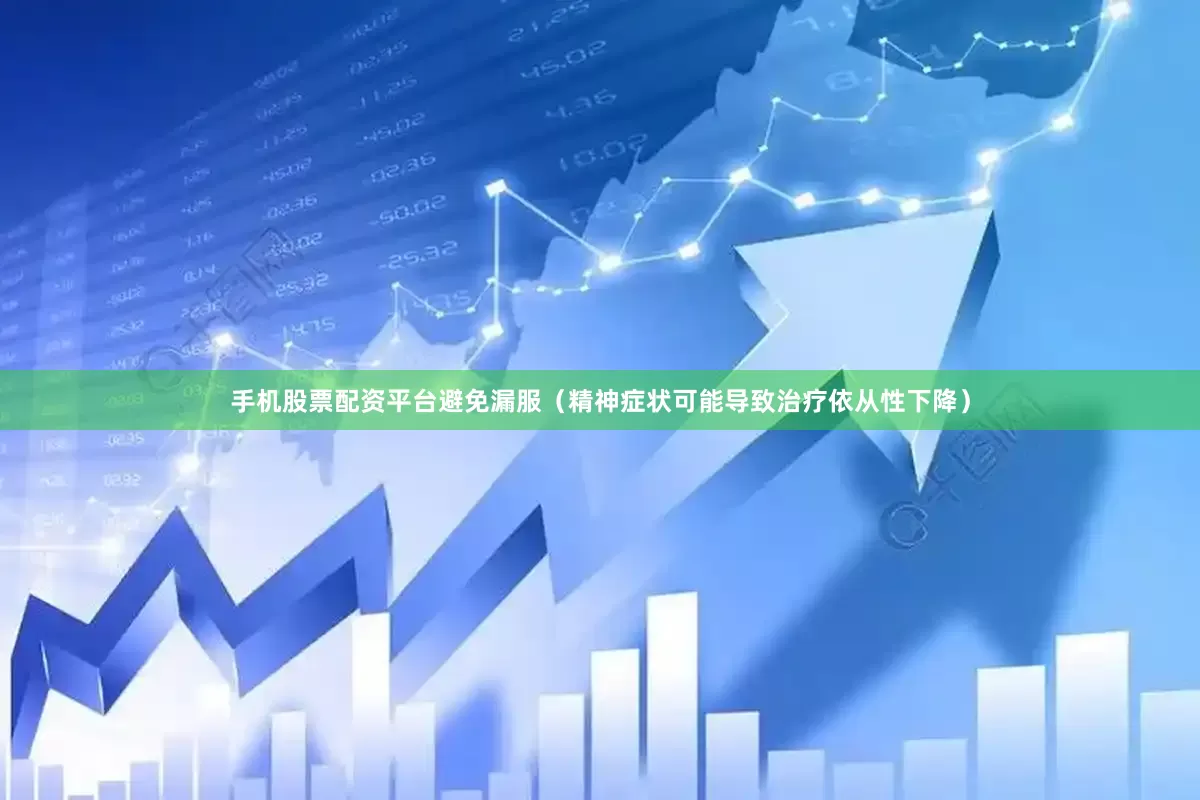 手机股票配资平台避免漏服（精神症状可能导致治疗依从性下降）