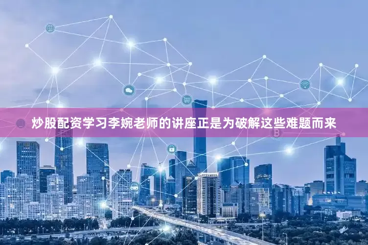 炒股配资学习李婉老师的讲座正是为破解这些难题而来