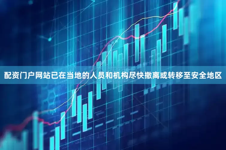 配资门户网站已在当地的人员和机构尽快撤离或转移至安全地区