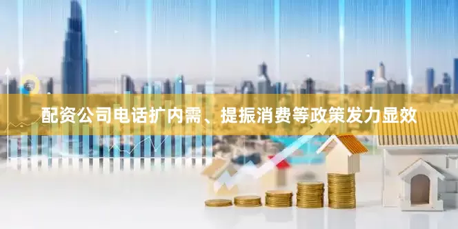 配资公司电话扩内需、提振消费等政策发力显效