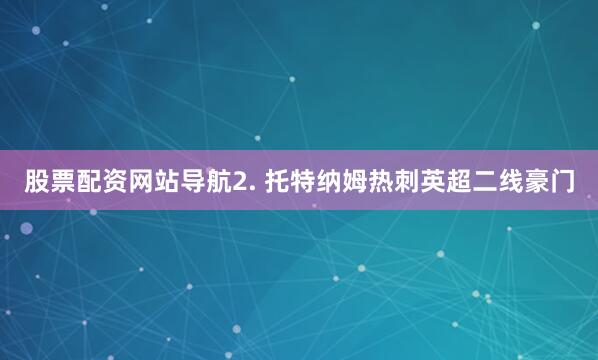 股票配资网站导航　　2. 托特纳姆热刺英超二线豪门