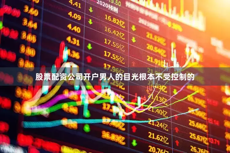 股票配资公司开户男人的目光根本不受控制的