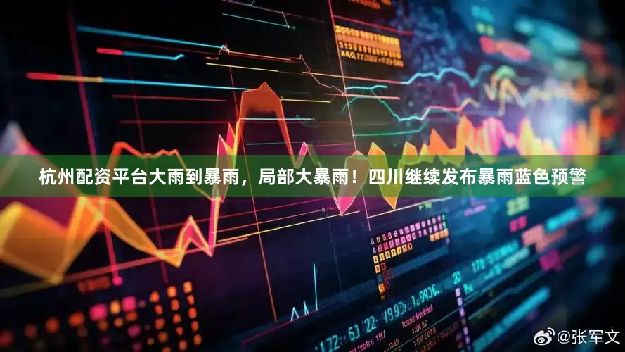 杭州配资平台大雨到暴雨，局部大暴雨！四川继续发布暴雨蓝色预警
