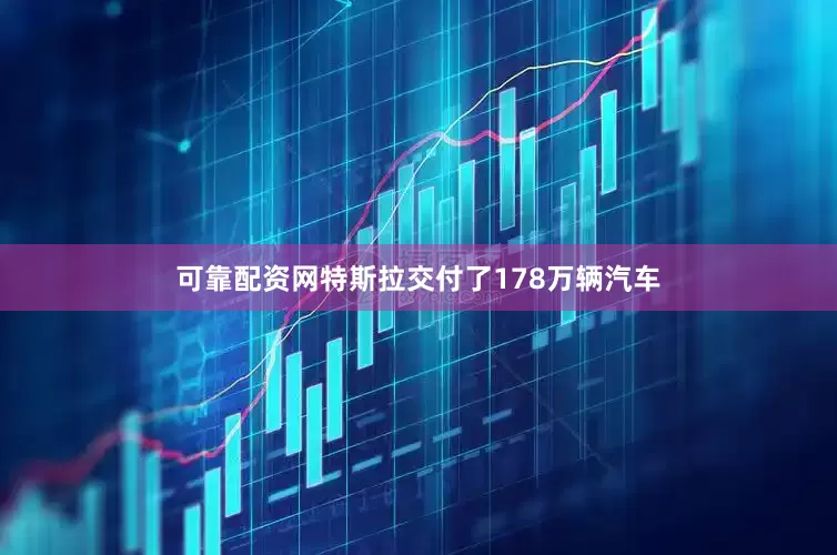 可靠配资网特斯拉交付了178万辆汽车