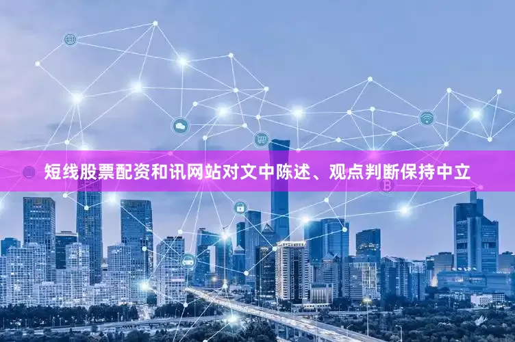 短线股票配资和讯网站对文中陈述、观点判断保持中立