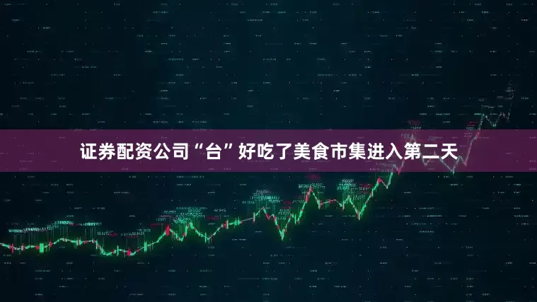 证券配资公司“台”好吃了美食市集进入第二天
