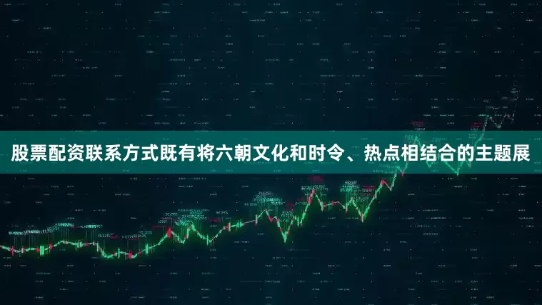 股票配资联系方式既有将六朝文化和时令、热点相结合的主题展