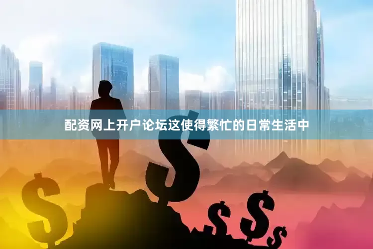 配资网上开户论坛这使得繁忙的日常生活中