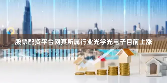 股票配资平台网其所属行业光学光电子目前上涨