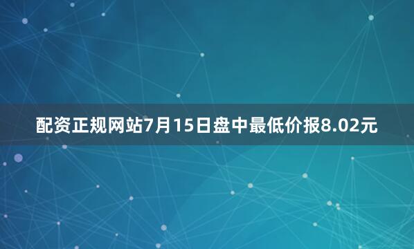 配资正规网站7月15日盘中最低价报8.02元