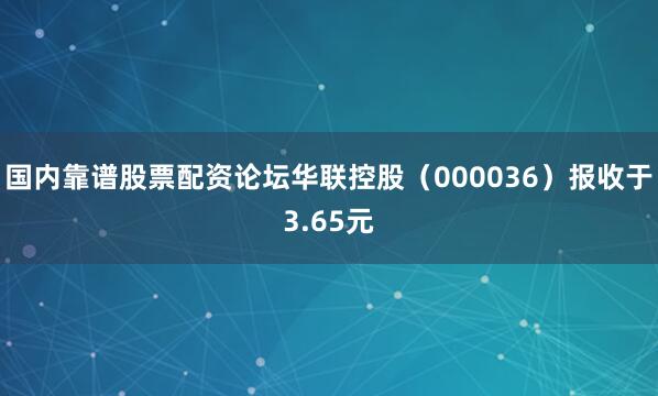 国内靠谱股票配资论坛华联控股（000036）报收于3.65元