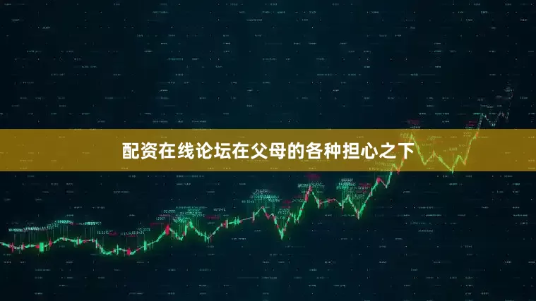 配资在线论坛在父母的各种担心之下
