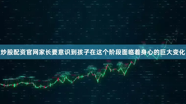 炒股配资官网家长要意识到孩子在这个阶段面临着身心的巨大变化
