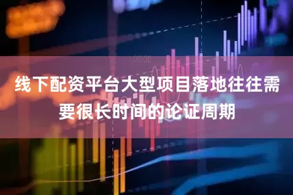 线下配资平台大型项目落地往往需要很长时间的论证周期