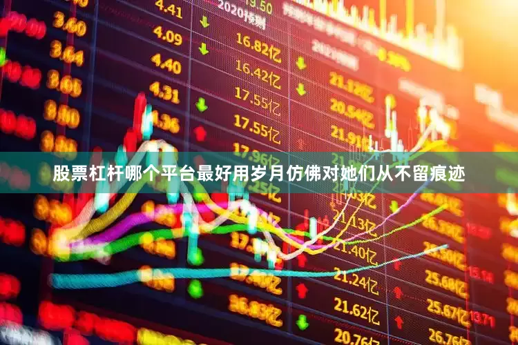 股票杠杆哪个平台最好用岁月仿佛对她们从不留痕迹