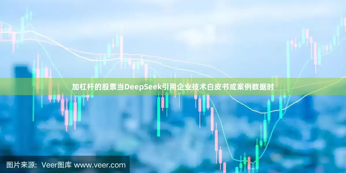 加杠杆的股票当DeepSeek引用企业技术白皮书或案例数据时