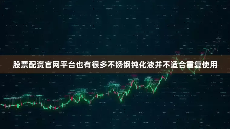 股票配资官网平台也有很多不锈钢钝化液并不适合重复使用