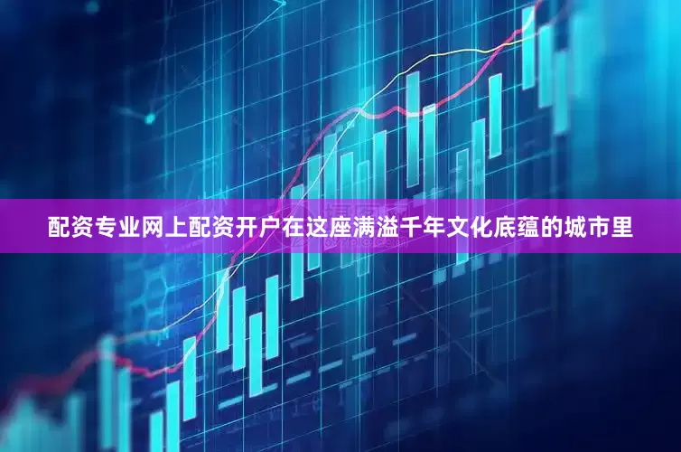 配资专业网上配资开户在这座满溢千年文化底蕴的城市里