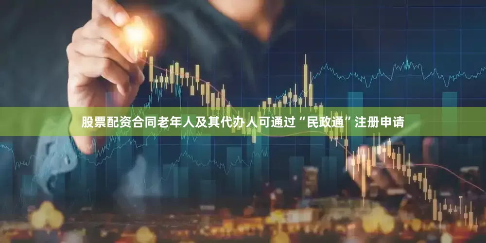 股票配资合同老年人及其代办人可通过“民政通”注册申请