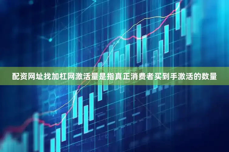 配资网址找加杠网激活量是指真正消费者买到手激活的数量