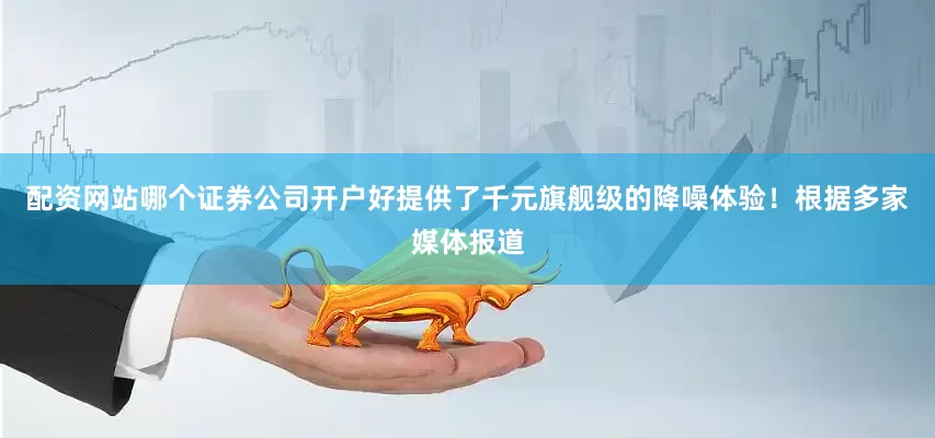 配资网站哪个证券公司开户好提供了千元旗舰级的降噪体验！根据多家媒体报道
