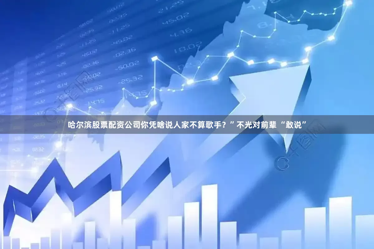 哈尔滨股票配资公司你凭啥说人家不算歌手？”不光对前辈 “敢说”