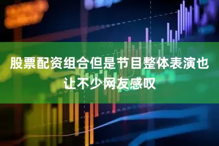 股票配资组合但是节目整体表演也让不少网友感叹