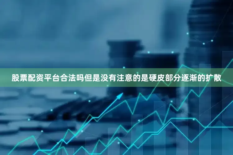 股票配资平台合法吗但是没有注意的是硬皮部分逐渐的扩散