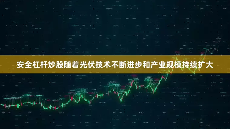 安全杠杆炒股随着光伏技术不断进步和产业规模持续扩大