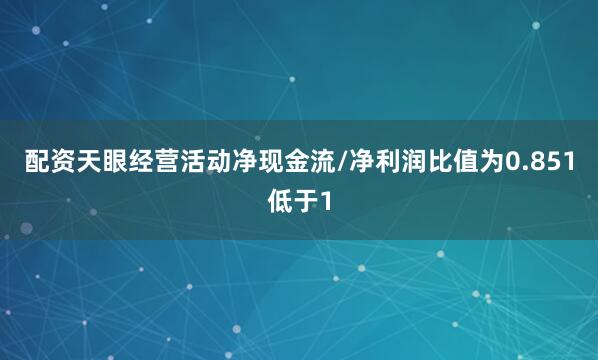 配资天眼经营活动净现金流/净利润比值为0.851低于1