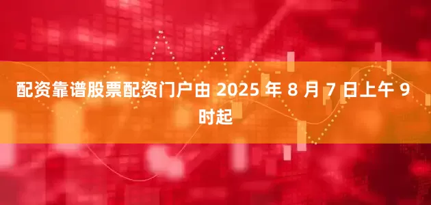 配资靠谱股票配资门户由 2025 年 8 月 7 日上午 9 时起