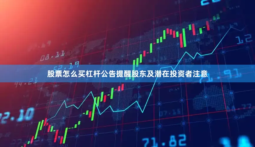 股票怎么买杠杆公告提醒股东及潜在投资者注意