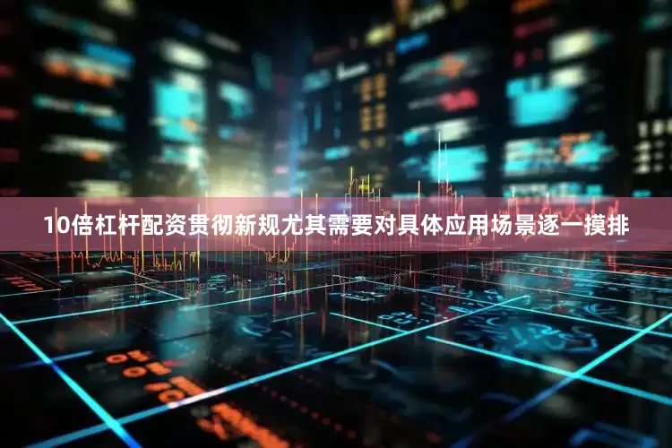 10倍杠杆配资贯彻新规尤其需要对具体应用场景逐一摸排