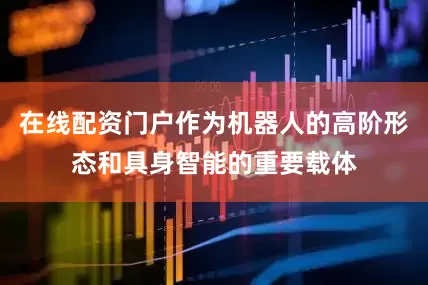 在线配资门户作为机器人的高阶形态和具身智能的重要载体