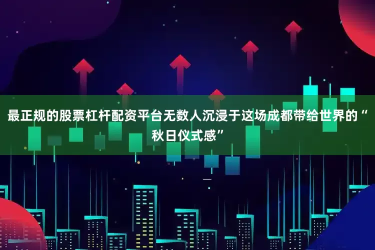 最正规的股票杠杆配资平台无数人沉浸于这场成都带给世界的“秋日仪式感”