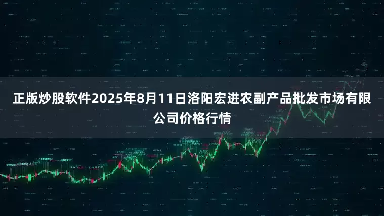 正版炒股软件2025年8月11日洛阳宏进农副产品批发市场有限公司价格行情