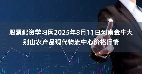 股票配资学习网2025年8月11日河南金牛大别山农产品现代物流中心价格行情