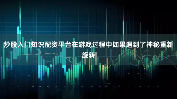 炒股入门知识配资平台在游戏过程中如果遇到了神秘重新旋转
