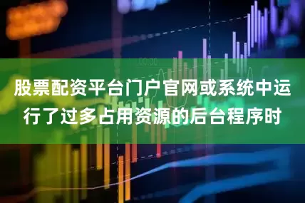 股票配资平台门户官网或系统中运行了过多占用资源的后台程序时
