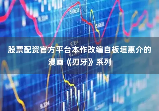 股票配资官方平台本作改编自板垣惠介的漫画《刃牙》系列
