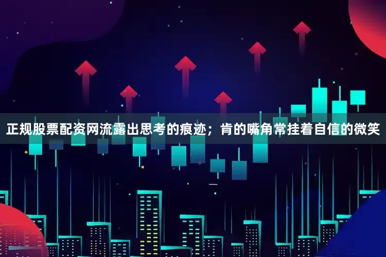 正规股票配资网流露出思考的痕迹；肯的嘴角常挂着自信的微笑