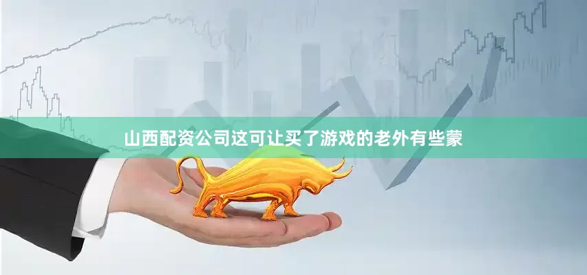 山西配资公司这可让买了游戏的老外有些蒙