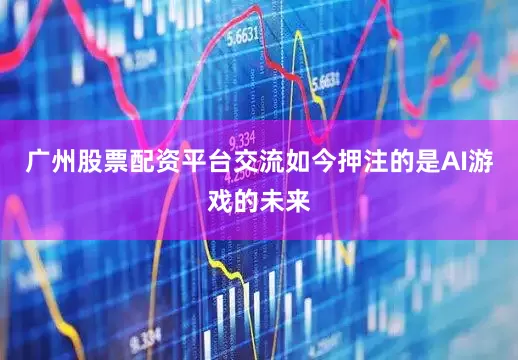 广州股票配资平台交流如今押注的是AI游戏的未来
