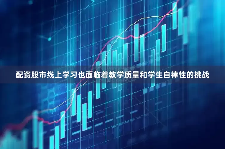 配资股市线上学习也面临着教学质量和学生自律性的挑战