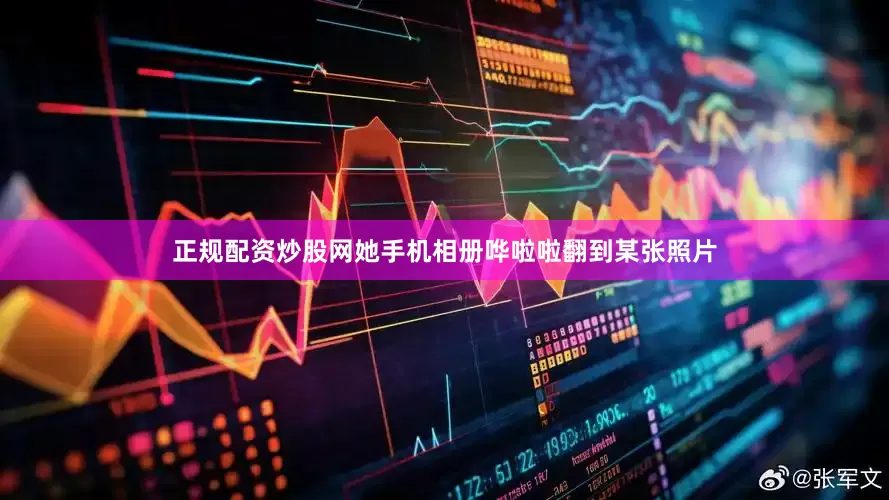 正规配资炒股网她手机相册哗啦啦翻到某张照片