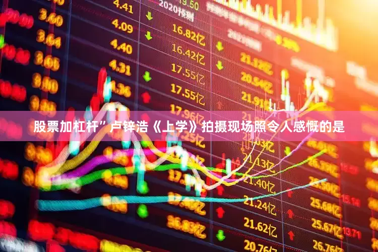 股票加杠杆”卢锌浩《上学》拍摄现场照令人感慨的是